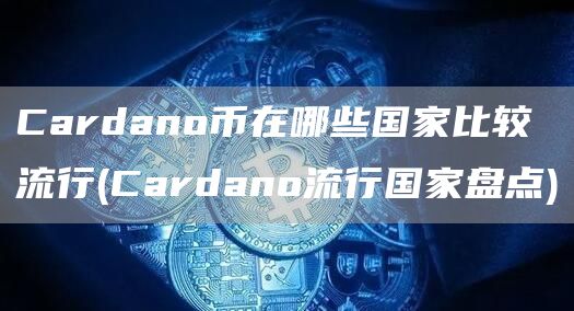 Cardano币在哪些国家比较流行 - Cardano流行国家盘点